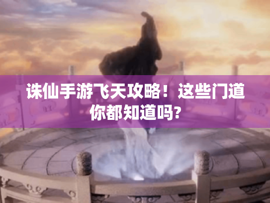 诛仙手游飞天攻略！这些门道你都知道吗?