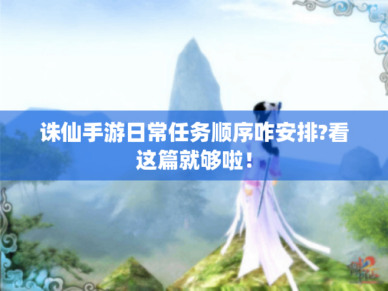 诛仙手游日常任务顺序咋安排?看这篇就够啦! 诛仙手游日常任务顺序咋安排?看这篇就够啦!