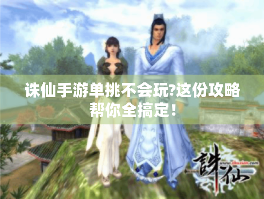 诛仙手游单挑不会玩?这份攻略帮你全搞定! 诛仙手游单挑不会玩?这份攻略帮你全搞定!
