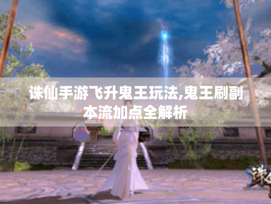 诛仙手游飞升鬼王玩法,鬼王刷副本流加点全解析 诛仙手游飞升鬼王玩法,鬼王刷副本流加点全解析