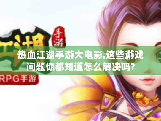 热血江湖手游大电影,这些游戏问题你都知道怎么解决吗? 热血江湖手游大电影,这些游戏问题你都知道怎么解决吗?
