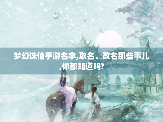 梦幻诛仙手游名字,取名、改名那些事儿,你都知道吗? 梦幻诛仙手游名字,取名、改名那些事儿,你都知道吗?