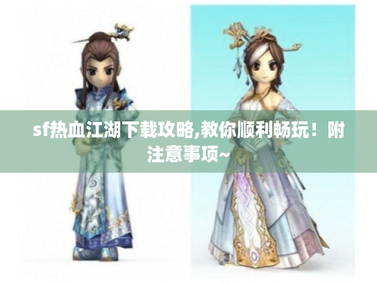 sf热血江湖下载攻略,教你顺利畅玩！附注意事项~