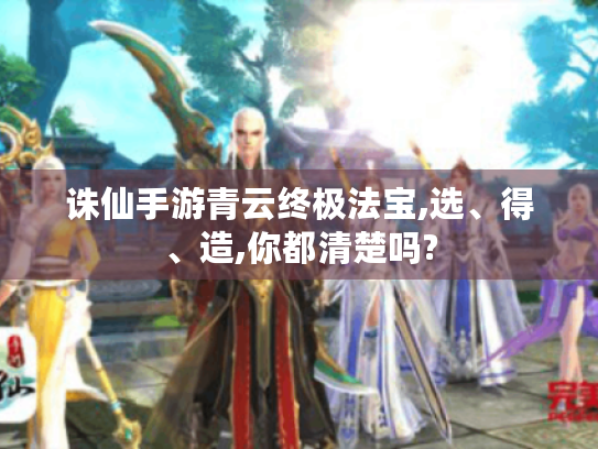 诛仙手游青云终极法宝,选、得、造,你都清楚吗? 诛仙手游青云终极法宝,选、得、造,你都清楚吗?