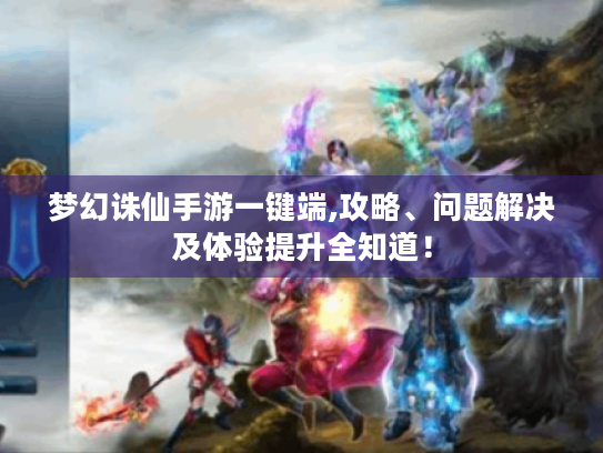 梦幻诛仙手游一键端,攻略、问题解决及体验提升全知道! 梦幻诛仙手游一键端,攻略、问题解决及体验提升全知道!