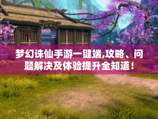 梦幻诛仙手游一键端,攻略、问题解决及体验提升全知道! 梦幻诛仙手游一键端,攻略、问题解决及体验提升全知道!