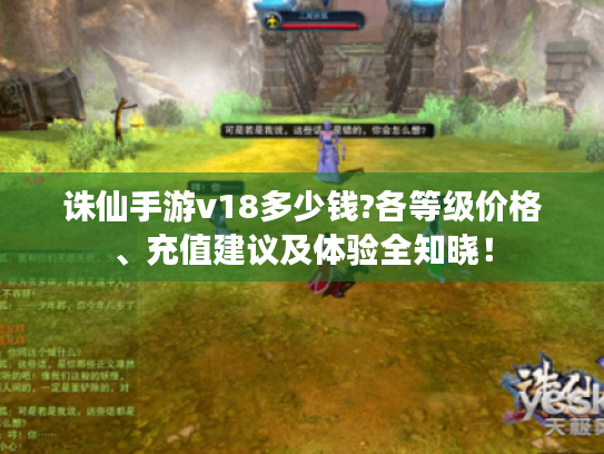 诛仙手游v18多少钱?各等级价格、充值建议及体验全知晓! 诛仙手游v18多少钱?各等级价格、充值建议及体验全知晓!