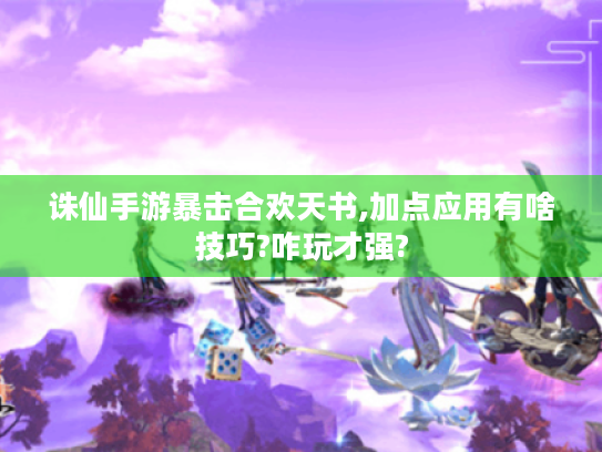 诛仙手游暴击合欢天书,加点应用有啥技巧?咋玩才强? 诛仙手游暴击合欢天书,加点应用有啥技巧?咋玩才强?