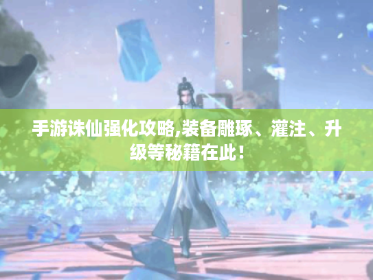 手游诛仙强化攻略,装备雕琢、灌注、升级等秘籍在此！