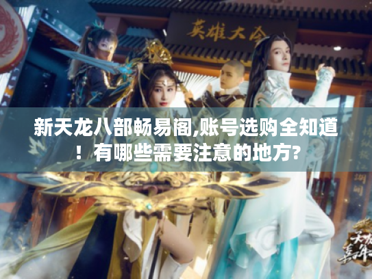 新天龙八部畅易阁,账号选购全知道！有哪些需要注意的地方?
