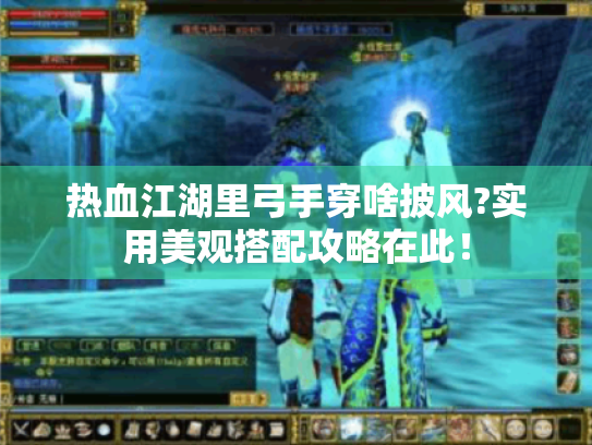 热血江湖里弓手穿啥披风?实用美观搭配攻略在此! 热血江湖里弓手穿啥披风?实用美观搭配攻略在此!