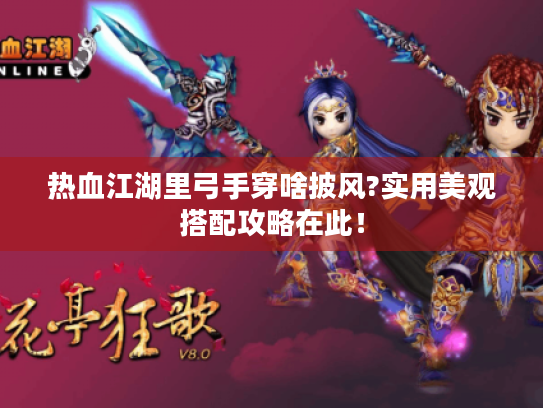 热血江湖里弓手穿啥披风?实用美观搭配攻略在此! 热血江湖里弓手穿啥披风?实用美观搭配攻略在此!