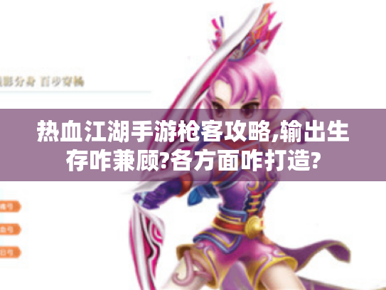 热血江湖手游枪客攻略,输出生存咋兼顾?各方面咋打造? 热血江湖手游枪客攻略,输出生存咋兼顾?各方面咋打造?