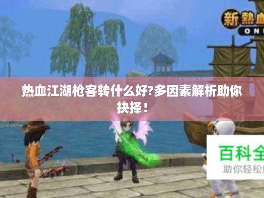 热血江湖枪客转什么好?多因素解析助你抉择! 热血江湖枪客转什么好?多因素解析助你抉择!