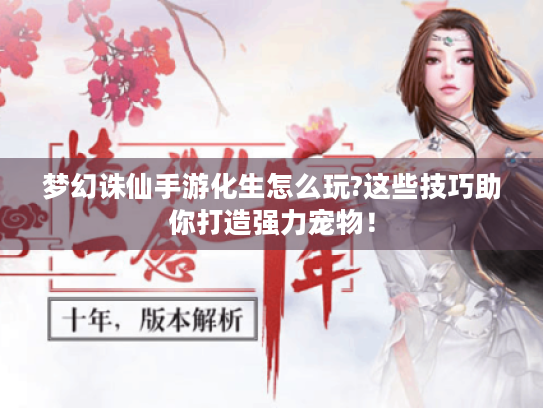 梦幻诛仙手游化生怎么玩?这些技巧助你打造强力宠物! 梦幻诛仙手游化生怎么玩?这些技巧助你打造强力宠物!
