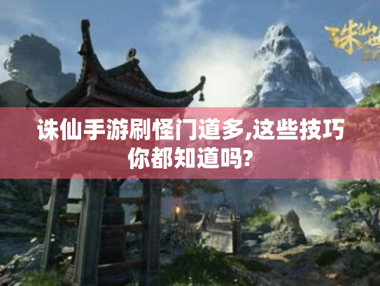 诛仙手游刷怪门道多,这些技巧你都知道吗? 诛仙手游刷怪门道多,这些技巧你都知道吗?