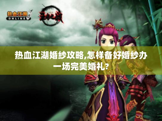 热血江湖婚纱攻略,怎样备好婚纱办一场完美婚礼?