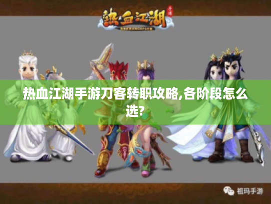 热血江湖手游刀客转职攻略,各阶段怎么选? 热血江湖手游刀客转职攻略,各阶段怎么选?