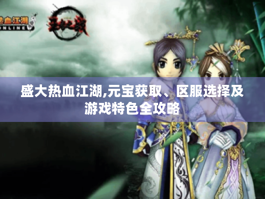 盛大热血江湖,元宝获取、区服选择及游戏特色全攻略 盛大热血江湖,元宝获取、区服选择及游戏特色全攻略