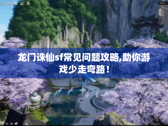 龙门诛仙sf常见问题攻略,助你游戏少走弯路! 龙门诛仙sf常见问题攻略,助你游戏少走弯路!