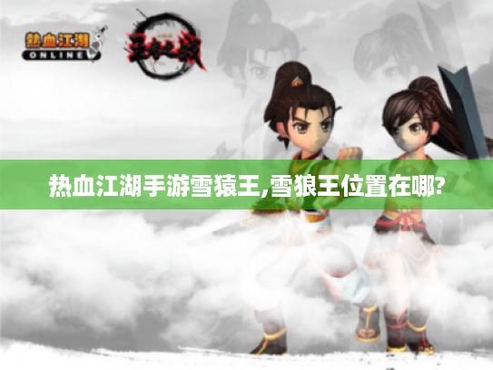热血江湖手游雪猿王,雪狼王位置在哪? 热血江湖手游雪猿王,雪狼王位置在哪?