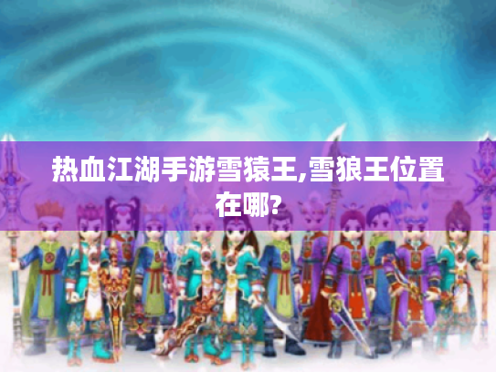 热血江湖手游雪猿王,雪狼王位置在哪? 热血江湖手游雪猿王,雪狼王位置在哪?