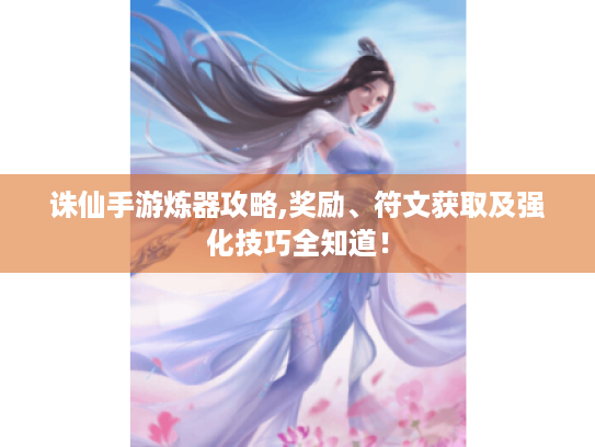 诛仙手游炼器攻略,奖励、符文获取及强化技巧全知道！