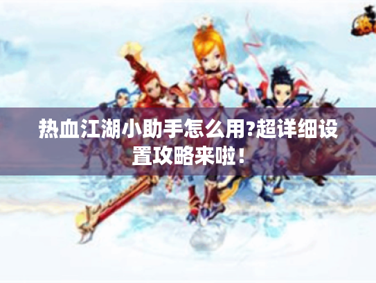 热血江湖小助手怎么用?超详细设置攻略来啦! 热血江湖小助手怎么用?超详细设置攻略来啦!