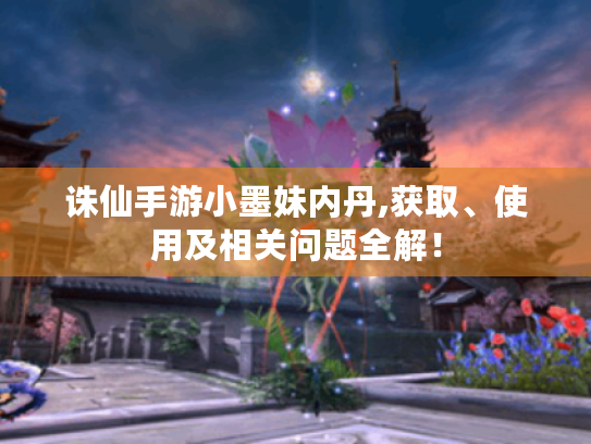 诛仙手游小墨妹内丹,获取、使用及相关问题全解! 诛仙手游小墨妹内丹,获取、使用及相关问题全解!