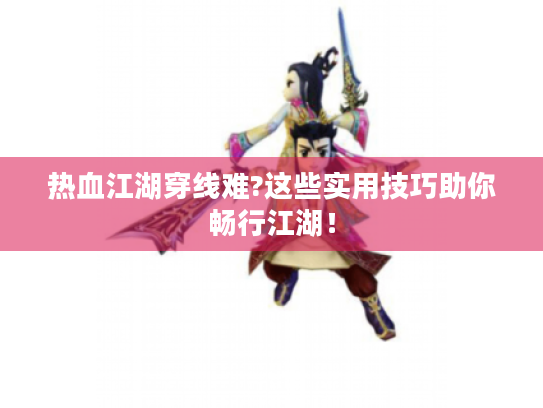 热血江湖穿线难?这些实用技巧助你畅行江湖! 热血江湖穿线难?这些实用技巧助你畅行江湖!