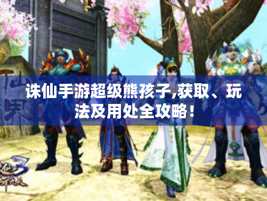 诛仙手游超级熊孩子,获取、玩法及用处全攻略! 诛仙手游超级熊孩子,获取、玩法及用处全攻略!