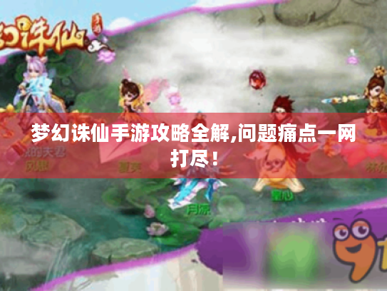 梦幻诛仙手游攻略全解,问题痛点一网打尽! 梦幻诛仙手游攻略全解,问题痛点一网打尽!