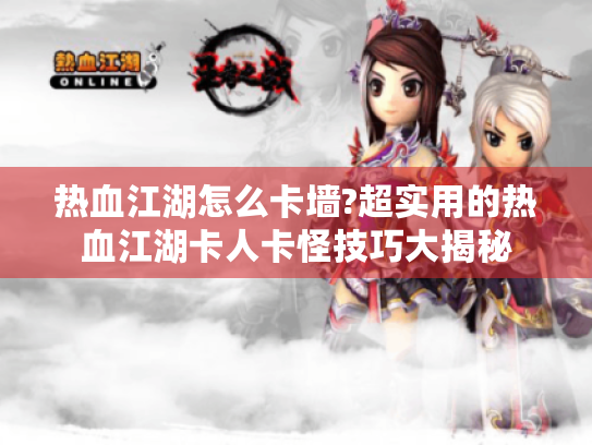 热血江湖怎么卡墙?超实用的热血江湖卡人卡怪技巧大揭秘 热血江湖怎么卡墙?超实用的热血江湖卡人卡怪技巧大揭秘