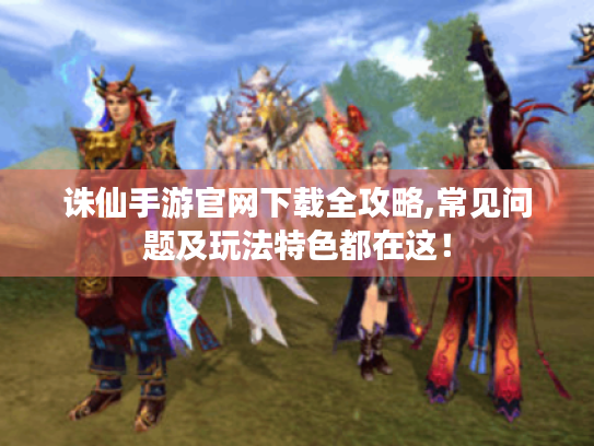 诛仙手游官网下载全攻略,常见问题及玩法特色都在这! 诛仙手游官网下载全攻略,常见问题及玩法特色都在这!