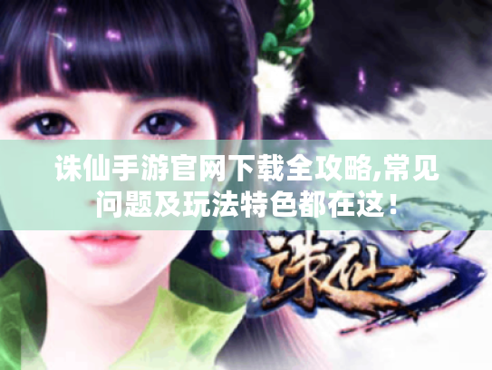 诛仙手游官网下载全攻略,常见问题及玩法特色都在这! 诛仙手游官网下载全攻略,常见问题及玩法特色都在这!