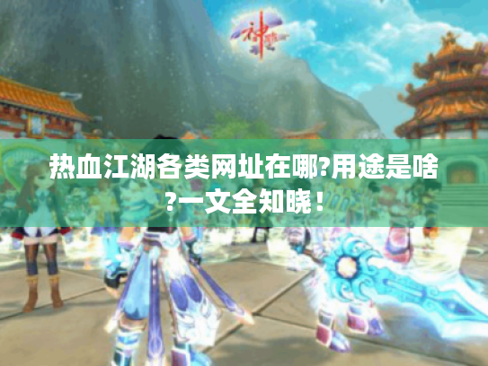 热血江湖各类网址在哪?用途是啥?一文全知晓! 热血江湖各类网址在哪?用途是啥?一文全知晓!
