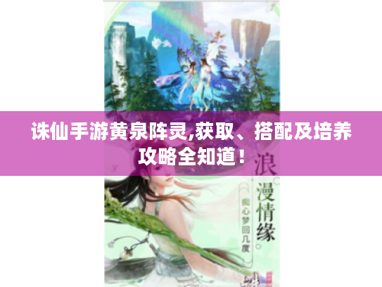 诛仙手游黄泉阵灵,获取、搭配及培养攻略全知道! 诛仙手游黄泉阵灵,获取、搭配及培养攻略全知道!