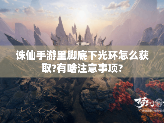 诛仙手游里脚底下光环怎么获取?有啥注意事项?