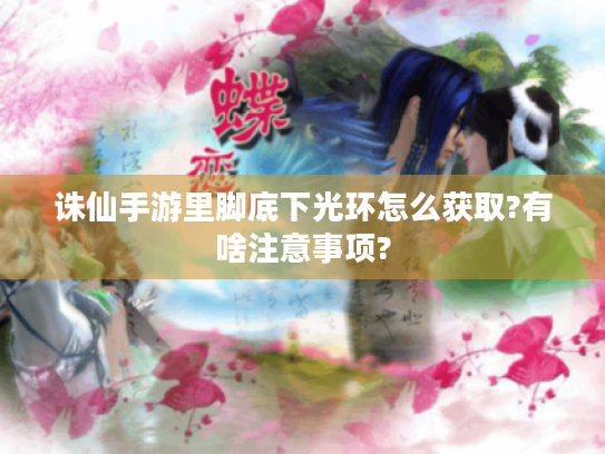 诛仙手游里脚底下光环怎么获取?有啥注意事项?