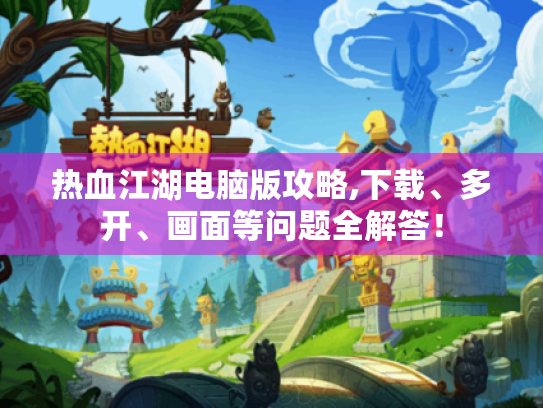 热血江湖电脑版攻略,下载、多开、画面等问题全解答! 热血江湖电脑版攻略,下载、多开、画面等问题全解答!