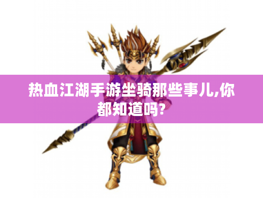 热血江湖手游坐骑那些事儿,你都知道吗? 热血江湖手游坐骑那些事儿,你都知道吗?