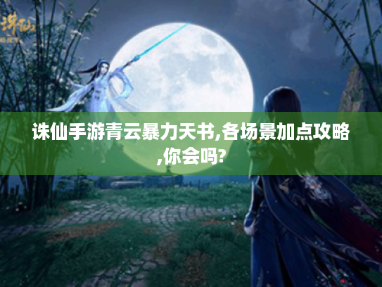 诛仙手游青云暴力天书,各场景加点攻略,你会吗? 诛仙手游青云暴力天书,各场景加点攻略,你会吗?