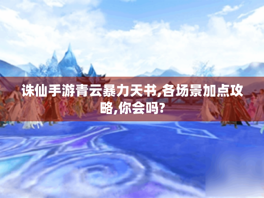 诛仙手游青云暴力天书,各场景加点攻略,你会吗? 诛仙手游青云暴力天书,各场景加点攻略,你会吗?