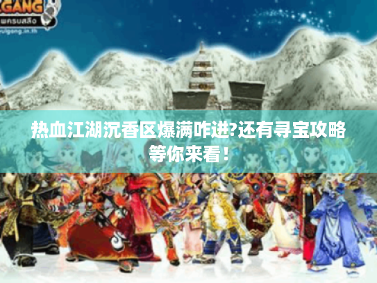 热血江湖沉香区爆满咋进?还有寻宝攻略等你来看！