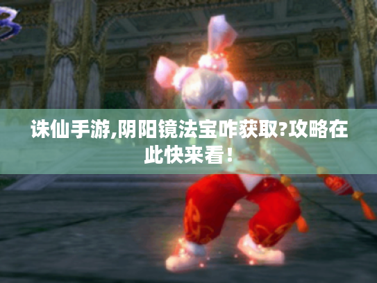 诛仙手游,阴阳镜法宝咋获取?攻略在此快来看! 诛仙手游,阴阳镜法宝咋获取?攻略在此快来看!