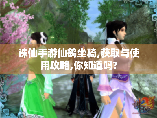 诛仙手游仙鹤坐骑,获取与使用攻略,你知道吗? 诛仙手游仙鹤坐骑,获取与使用攻略,你知道吗?