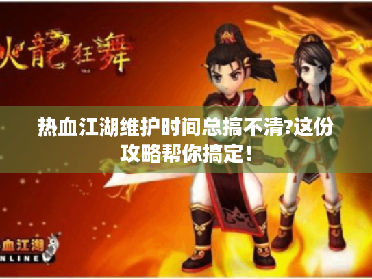 热血江湖维护时间总搞不清?这份攻略帮你搞定！