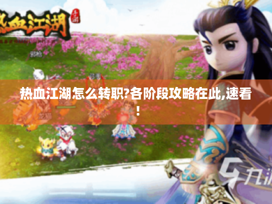 热血江湖怎么转职?各阶段攻略在此,速看! 热血江湖怎么转职?各阶段攻略在此,速看!