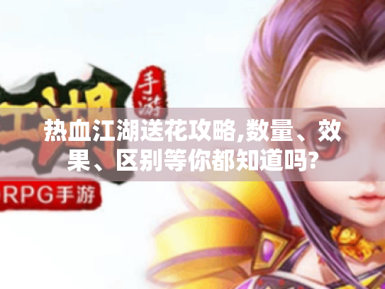 热血江湖送花攻略,数量、效果、区别等你都知道吗? 热血江湖送花攻略,数量、效果、区别等你都知道吗?