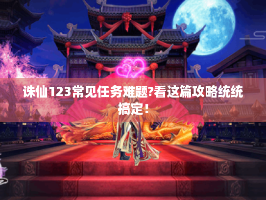 诛仙123常见任务难题?看这篇攻略统统搞定! 诛仙123常见任务难题?看这篇攻略统统搞定!